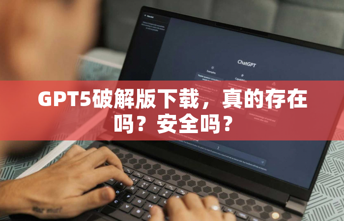 GPT5破解版下载，真的存在吗？安全吗？