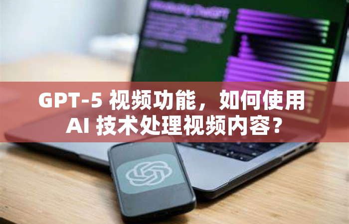 GPT-5 视频功能，如何使用 AI 技术处理视频内容？