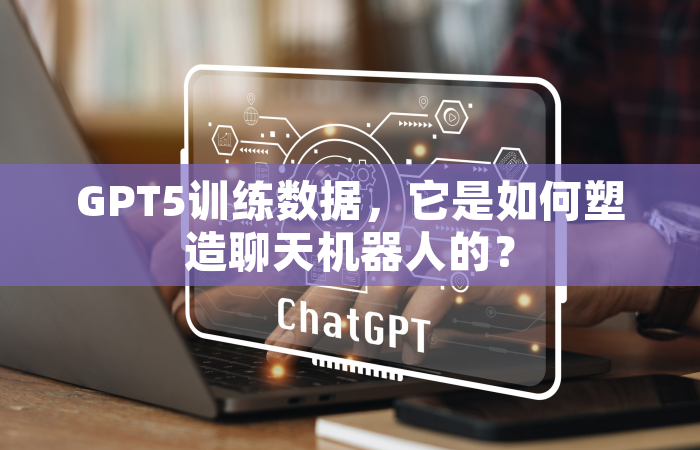 GPT5训练数据，它是如何塑造聊天机器人的？