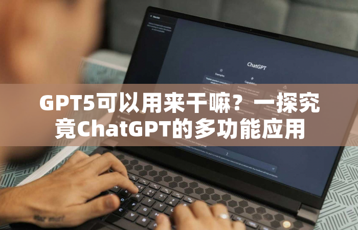 GPT5可以用来干嘛？一探究竟ChatGPT的多功能应用