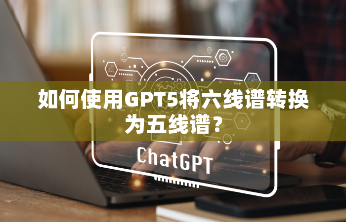 如何使用GPT5将六线谱转换为五线谱？