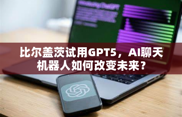 比尔盖茨试用GPT5，AI聊天机器人如何改变未来？