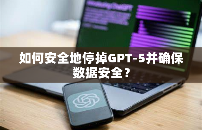 如何安全地停掉GPT-5并确保数据安全？