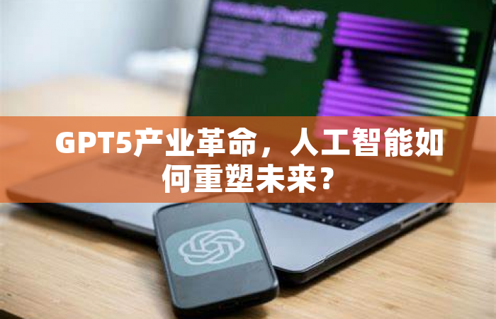 GPT5产业革命，人工智能如何重塑未来？