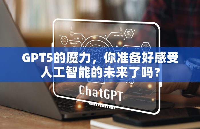 GPT5的魔力，你准备好感受人工智能的未来了吗？