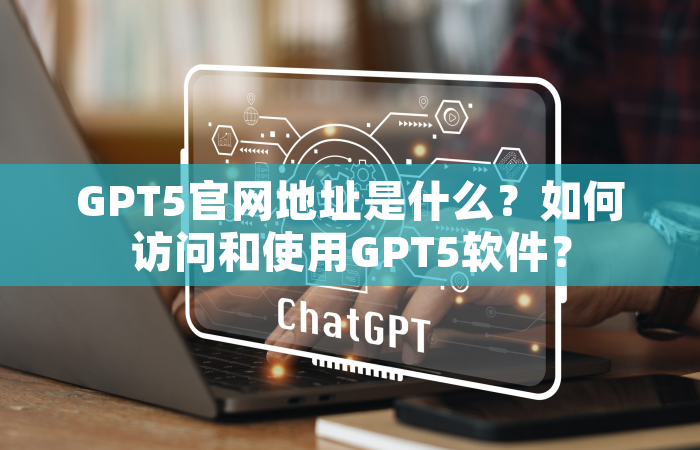 GPT5官网地址是什么？如何访问和使用GPT5软件？