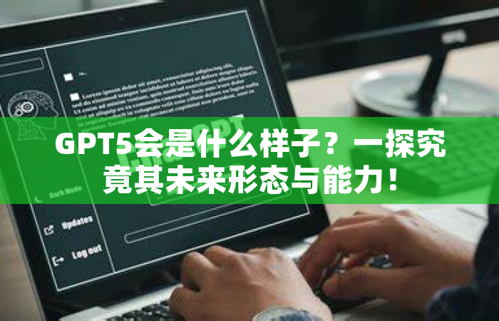 GPT5会是什么样子？一探究竟其未来形态与能力！
