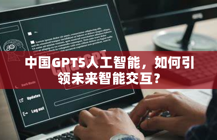 中国GPT5人工智能，如何引领未来智能交互？