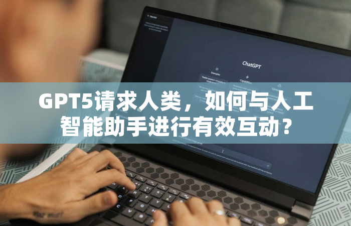 GPT5请求人类，如何与人工智能助手进行有效互动？