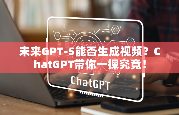 未来GPT-5能否生成视频？ChatGPT带你一探究竟！
