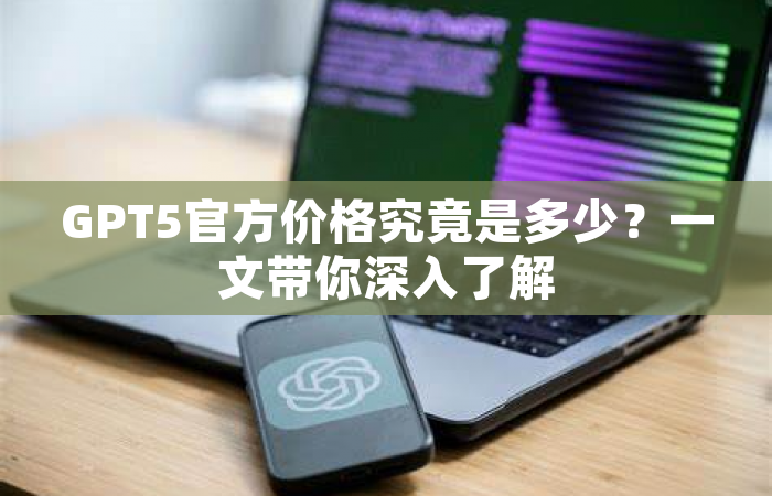 GPT5官方价格究竟是多少？一文带你深入了解