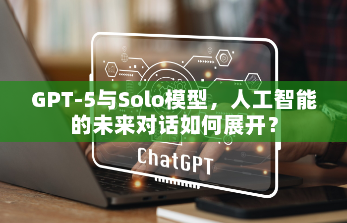 GPT-5与Solo模型，人工智能的未来对话如何展开？