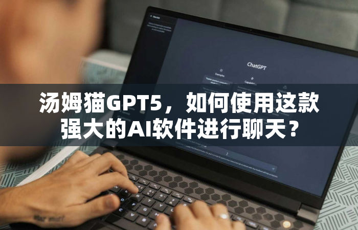 汤姆猫GPT5，如何使用这款强大的AI软件进行聊天？