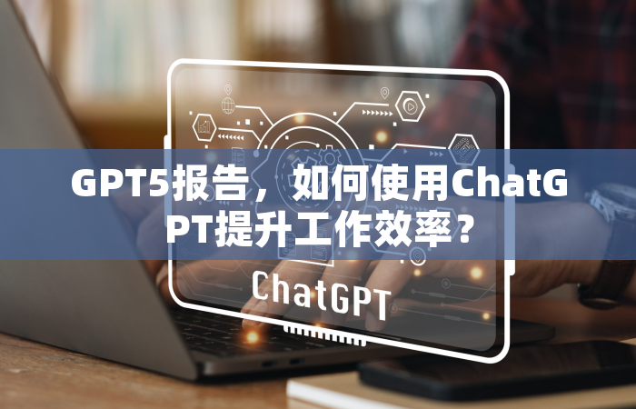 GPT5报告，如何使用ChatGPT提升工作效率？