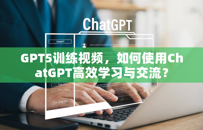 GPT5训练视频，如何使用ChatGPT高效学习与交流？