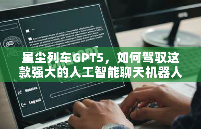 星尘列车GPT5，如何驾驭这款强大的人工智能聊天机器人？