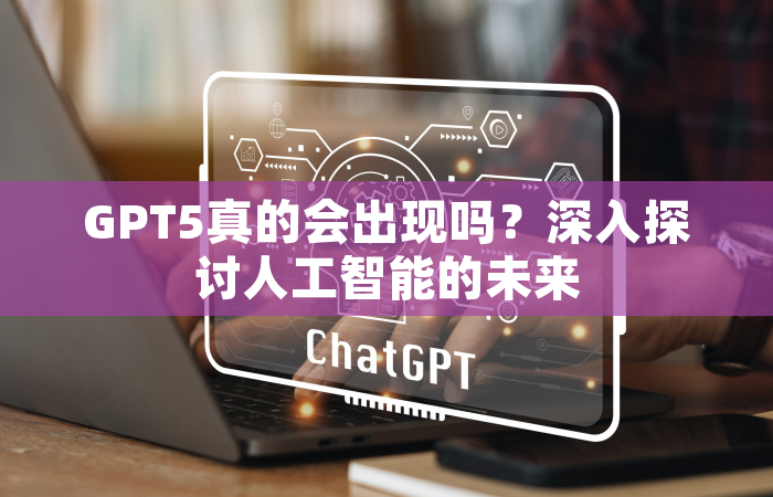 GPT5真的会出现吗？深入探讨人工智能的未来