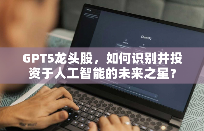 GPT5龙头股，如何识别并投资于人工智能的未来之星？