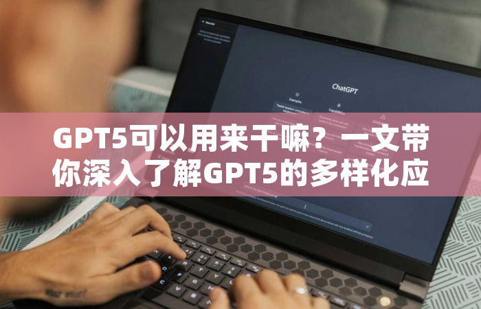 GPT5可以用来干嘛？一文带你深入了解GPT5的多样化应用