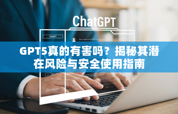 GPT5真的有害吗？揭秘其潜在风险与安全使用指南
