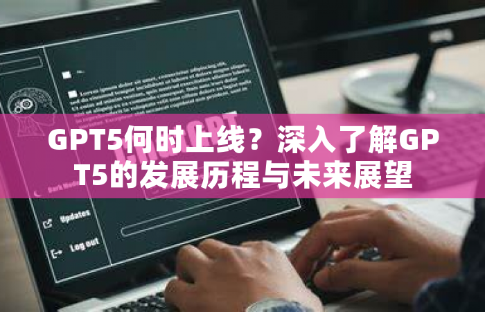 GPT5何时上线？深入了解GPT5的发展历程与未来展望