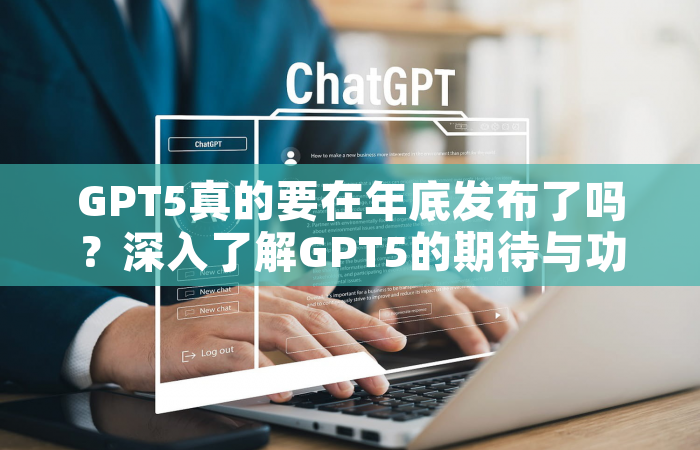 GPT5真的要在年底发布了吗？深入了解GPT5的期待与功能