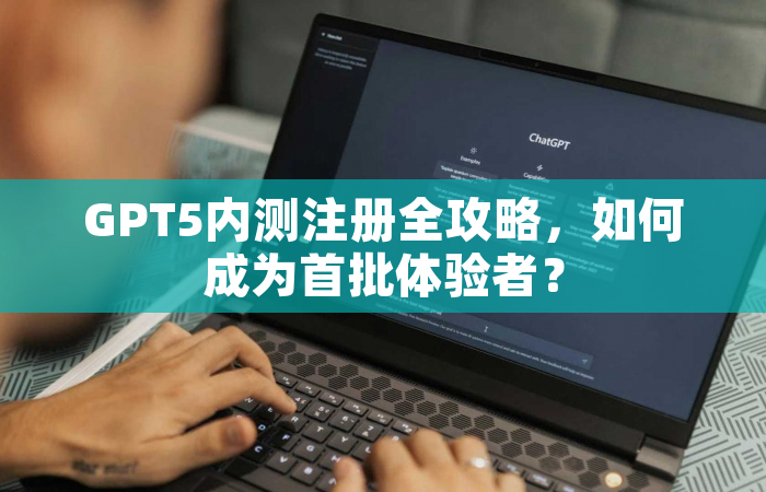 GPT5内测注册全攻略，如何成为首批体验者？