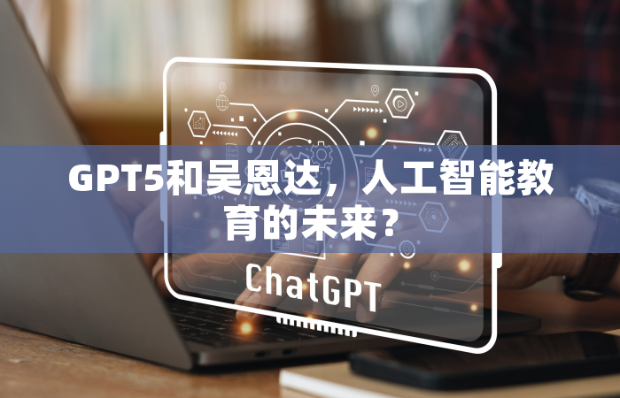 GPT5和吴恩达，人工智能教育的未来？