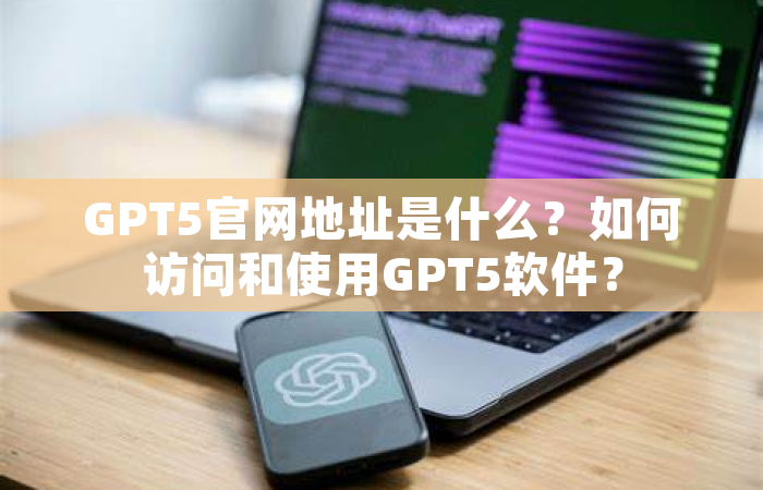 GPT5官网地址是什么？如何访问和使用GPT5软件？