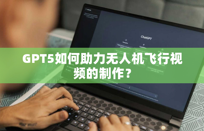 GPT5如何助力无人机飞行视频的制作？