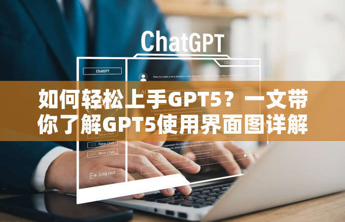 如何轻松上手GPT5？一文带你了解GPT5使用界面图详解