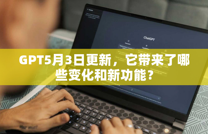 GPT5月3日更新，它带来了哪些变化和新功能？
