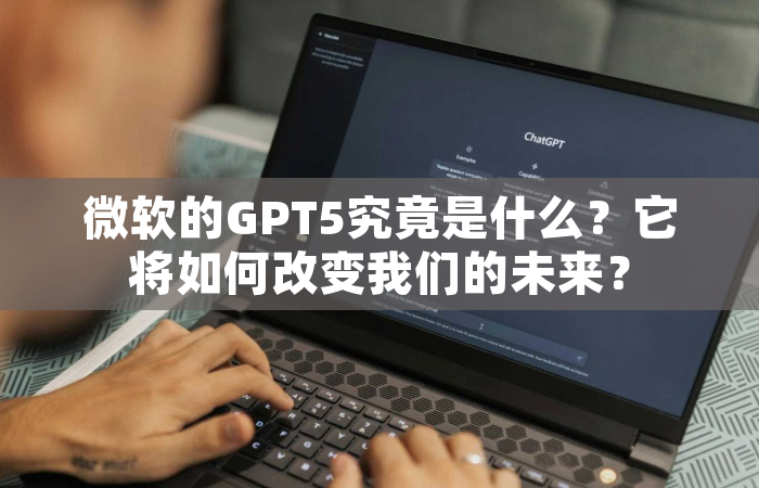 微软的GPT5究竟是什么？它将如何改变我们的未来？