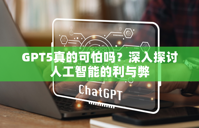GPT5真的可怕吗？深入探讨人工智能的利与弊