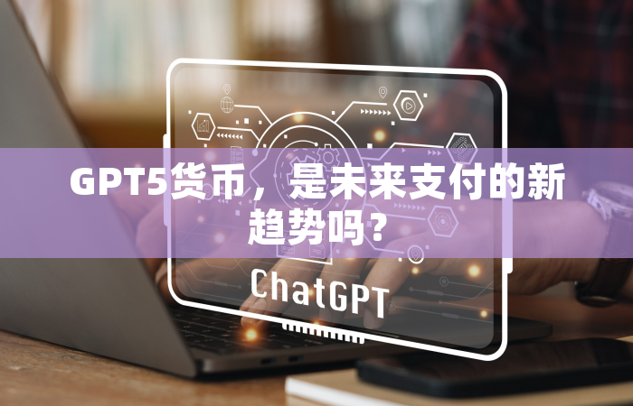 GPT5货币，是未来支付的新趋势吗？