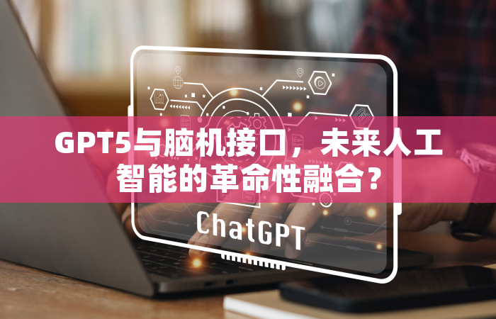 GPT5与脑机接口，未来人工智能的革命性融合？