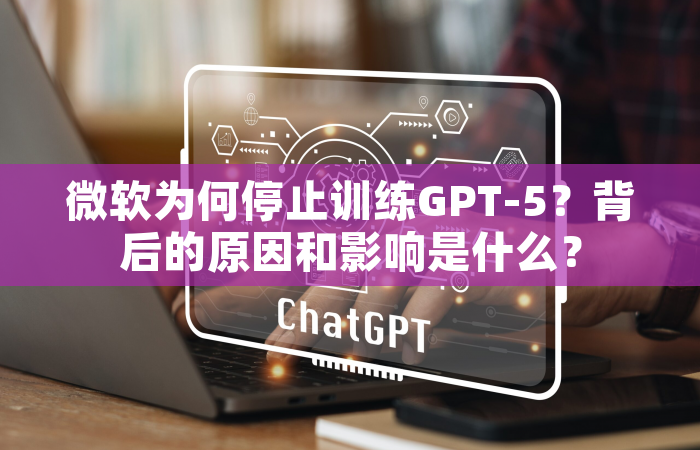 微软为何停止训练GPT-5？背后的原因和影响是什么？