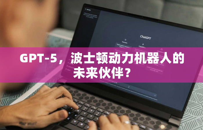 GPT-5，波士顿动力机器人的未来伙伴？