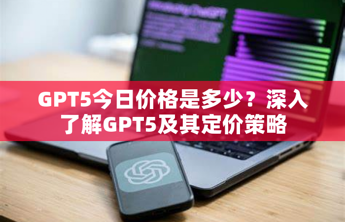 GPT5今日价格是多少？深入了解GPT5及其定价策略
