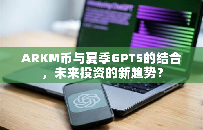 ARKM币与夏季GPT5的结合，未来投资的新趋势？