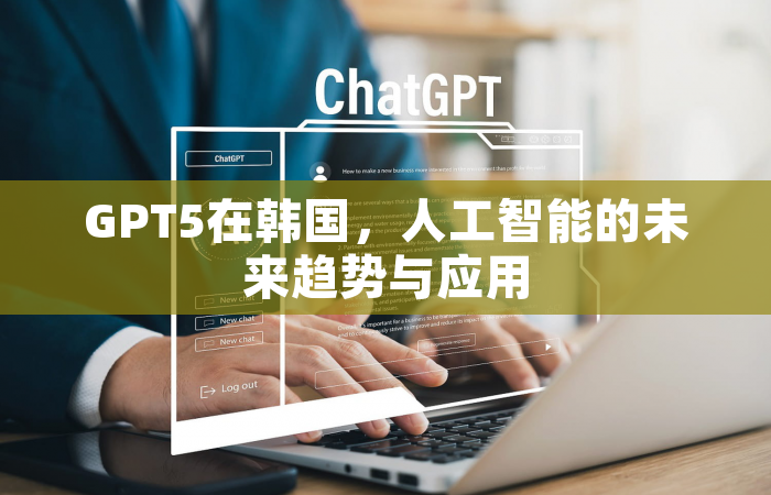 GPT5在韩国，人工智能的未来趋势与应用
