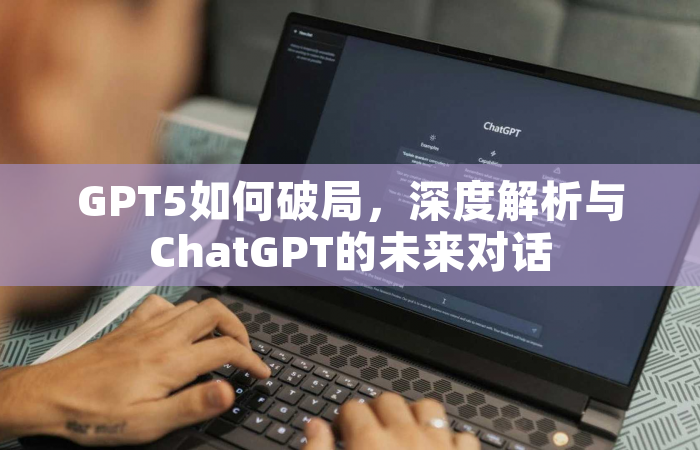 GPT5如何破局，深度解析与ChatGPT的未来对话