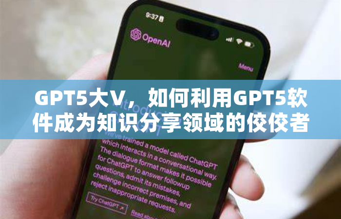 GPT5大V，如何利用GPT5软件成为知识分享领域的佼佼者？