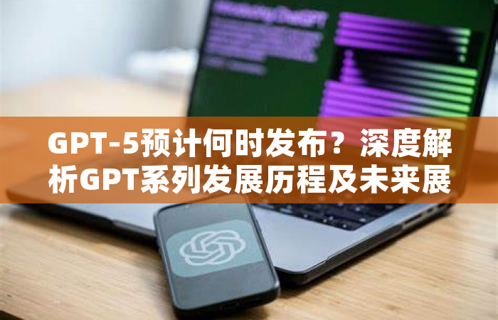 GPT-5预计何时发布？深度解析GPT系列发展历程及未来展望