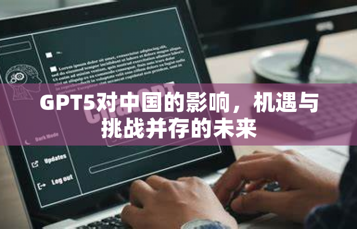 GPT5对中国的影响，机遇与挑战并存的未来