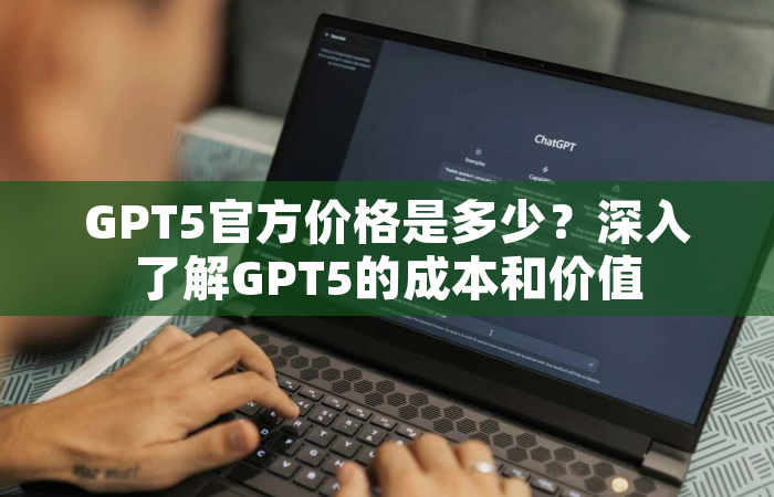 GPT5官方价格是多少？深入了解GPT5的成本和价值