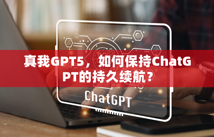 真我GPT5，如何保持ChatGPT的持久续航？