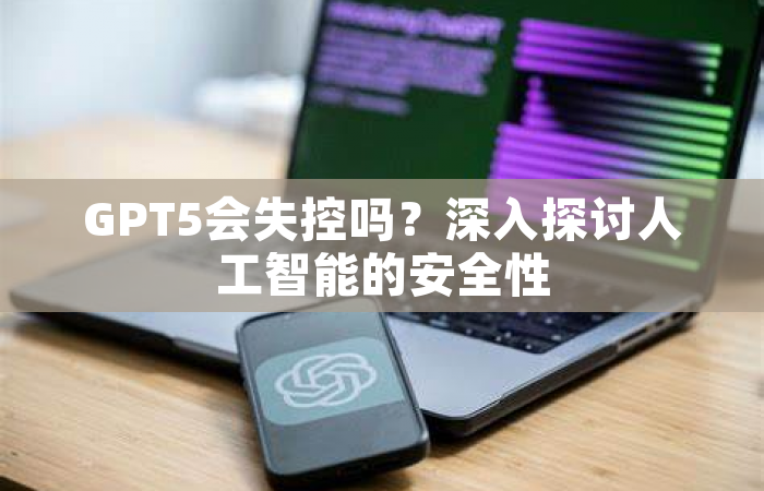 GPT5会失控吗？深入探讨人工智能的安全性
