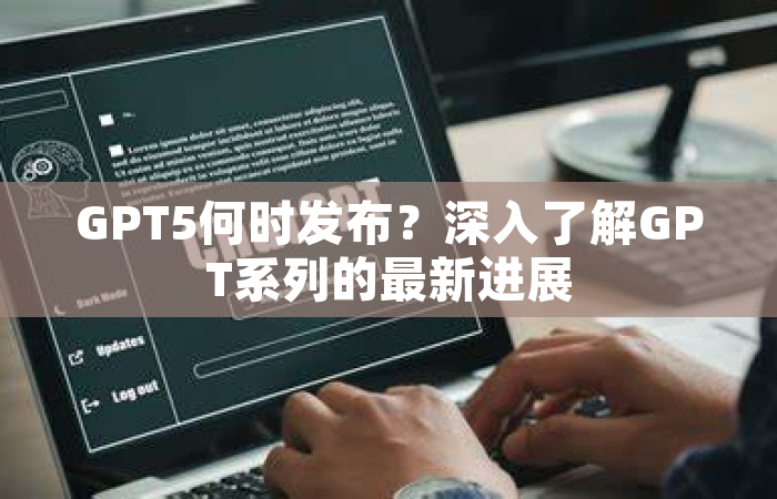 GPT5何时发布？深入了解GPT系列的最新进展
