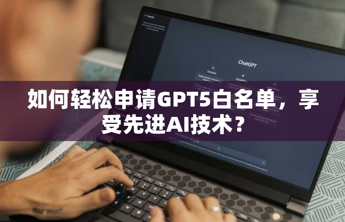如何轻松申请GPT5白名单，享受先进AI技术？